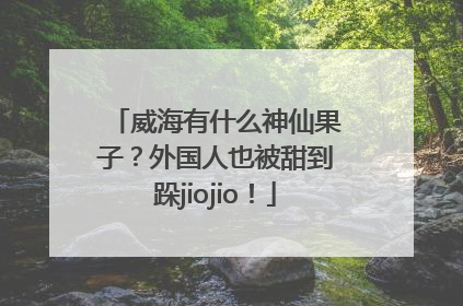 威海有什么神仙果子？外国人也被甜到跺jiojio！